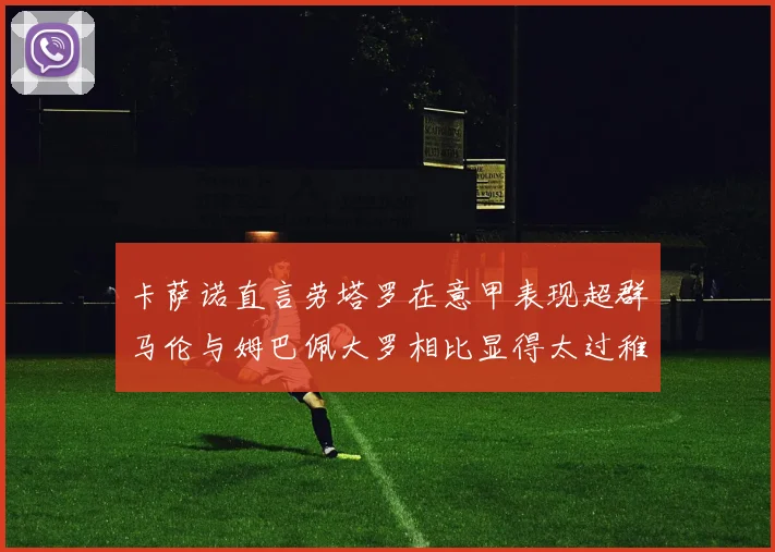 卡萨诺直言劳塔罗在意甲表现超群马伦与姆巴佩大罗相比显得太过稚嫩