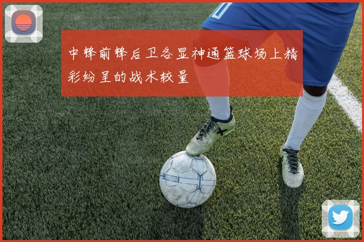 中锋前锋后卫各显神通篮球场上精彩纷呈的战术较量