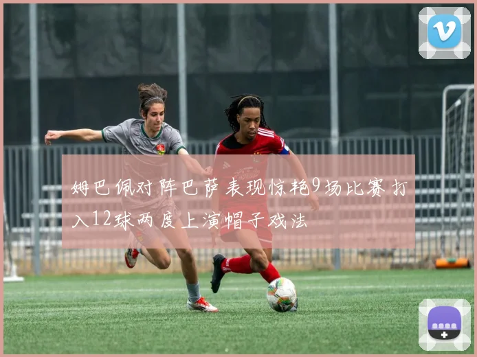 姆巴佩对阵巴萨表现惊艳9场比赛打入12球两度上演帽子戏法