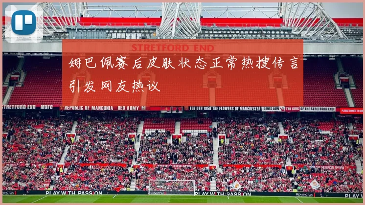 姆巴佩赛后皮肤状态正常热搜传言引发网友热议