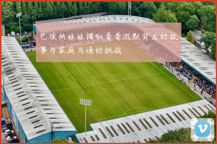 巴埃纳妹妹揭秘哥哥沉默背后的故事与家庭沟通的挑战