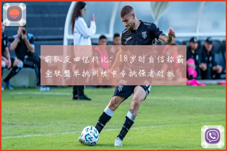 前队友回忆科比：18岁时自信称霸全联盟单挑训练中专挑强者对抗