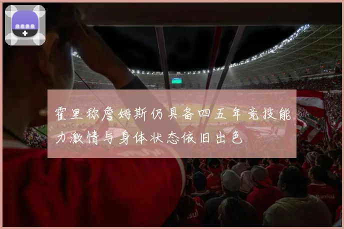 霍里称詹姆斯仍具备四五年竞技能力激情与身体状态依旧出色