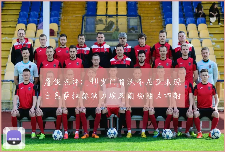 詹俊点评：40岁门将沃齐尼亚表现出色萨拉赫助力埃及前场活力四射