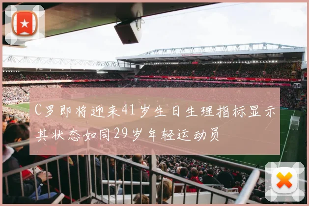 C罗即将迎来41岁生日生理指标显示其状态如同29岁年轻运动员