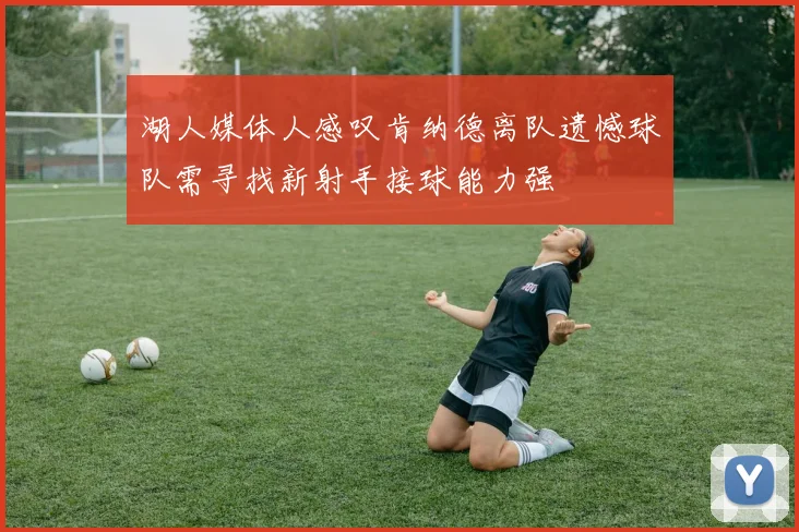 湖人媒体人感叹肯纳德离队遗憾球队需寻找新射手接球能力强