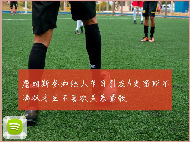 詹姆斯参加他人节目引发A史密斯不满双方互不喜欢关系紧张
