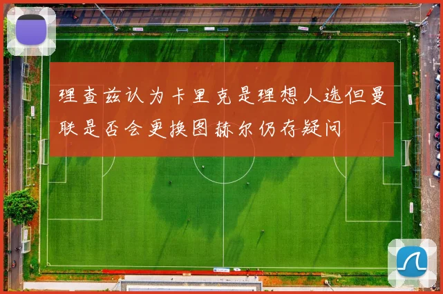 理查兹认为卡里克是理想人选但曼联是否会更换图赫尔仍存疑问
