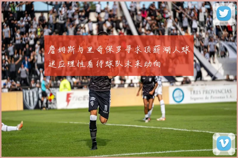 詹姆斯与里奇保罗寻求顶薪湖人球迷应理性看待球队未来动向