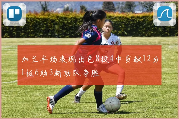 加兰半场表现出色8投4中贡献12分1板6助3断助队争胜