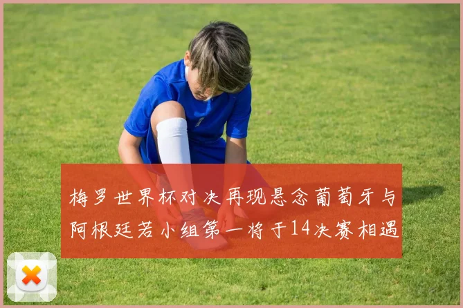 梅罗世界杯对决再现悬念葡萄牙与阿根廷若小组第一将于14决赛相遇