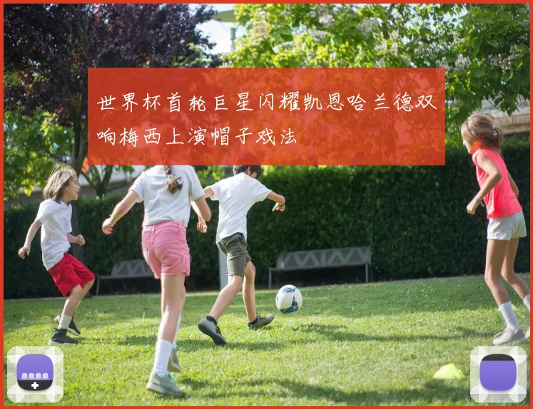 世界杯首轮巨星闪耀凯恩哈兰德双响梅西上演帽子戏法