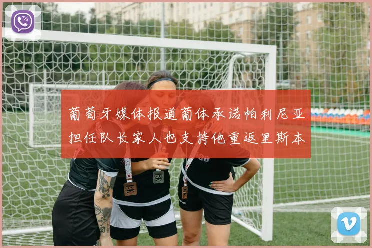 葡萄牙媒体报道葡体承诺帕利尼亚担任队长家人也支持他重返里斯本