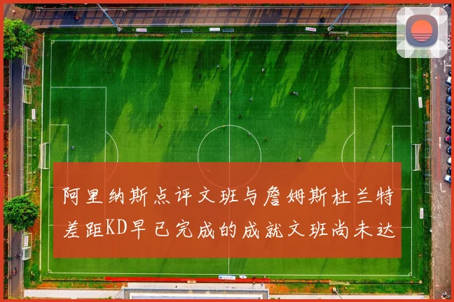阿里纳斯点评文班与詹姆斯杜兰特差距KD早已完成的成就文班尚未达到