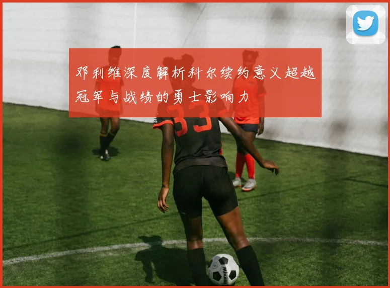 邓利维深度解析科尔续约意义超越冠军与战绩的勇士影响力