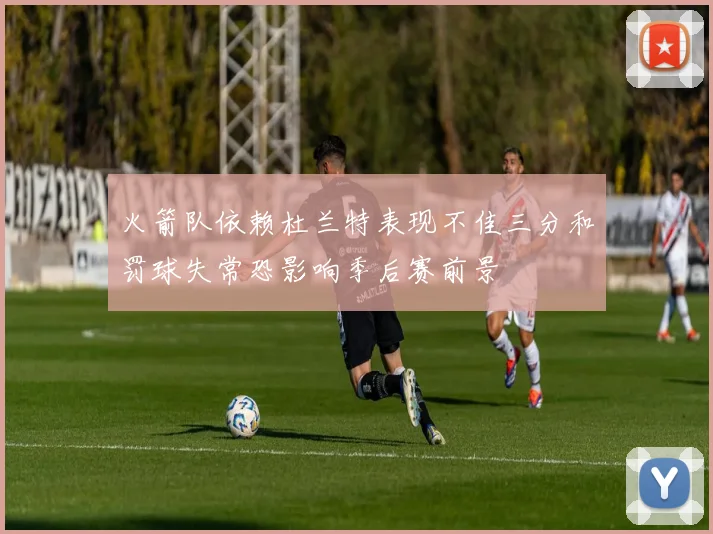 火箭队依赖杜兰特表现不佳三分和罚球失常恐影响季后赛前景