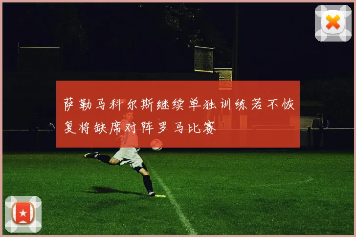 萨勒马科尔斯继续单独训练若不恢复将缺席对阵罗马比赛