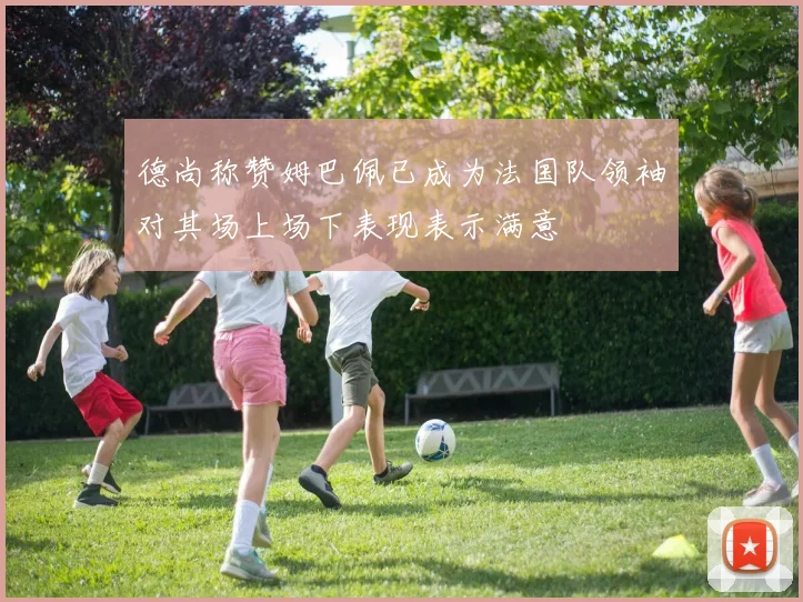 德尚称赞姆巴佩已成为法国队领袖对其场上场下表现表示满意