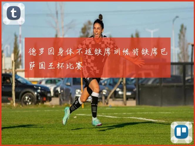 德罗因身体不适缺席训练将缺席巴萨国王杯比赛