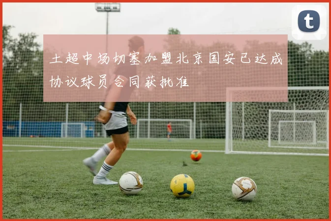 土超中场切塞加盟北京国安已达成协议球员合同获批准