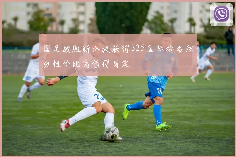 国足战胜新加坡获得325国际排名积分性价比高值得肯定