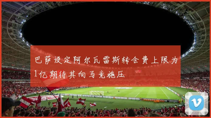 巴萨设定阿尔瓦雷斯转会费上限为1亿期待其向马竞施压