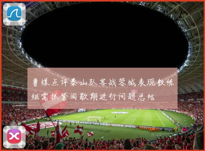 鲁媒点评泰山队客战蓉城表现教练组需抓紧间歇期进行问题总结