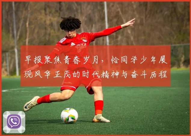 早报聚焦青春岁月，恰同学少年展现风华正茂的时代精神与奋斗历程