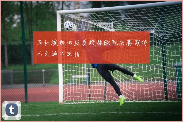 马杜埃凯回应质疑称欧冠决赛期待已久迫不及待