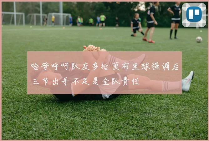哈登呼吁队友多给莫布里球强调后三节出手不足是全队责任