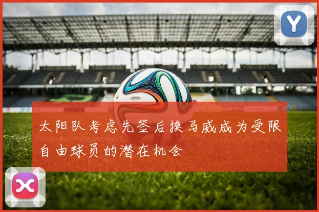太阳队考虑先签后换马威成为受限自由球员的潜在机会