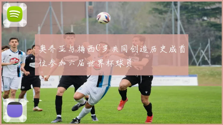 奥乔亚与梅西C罗共同创造历史成首位参加六届世界杯球员