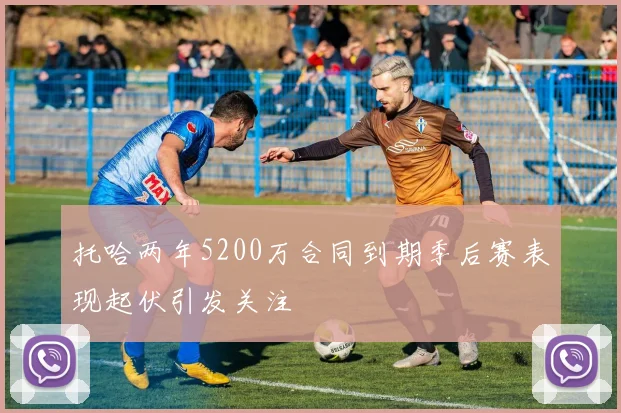 托哈两年5200万合同到期季后赛表现起伏引发关注