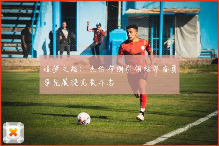 追梦之路：杰伦布朗引领绿军奋勇争先展现无畏斗志