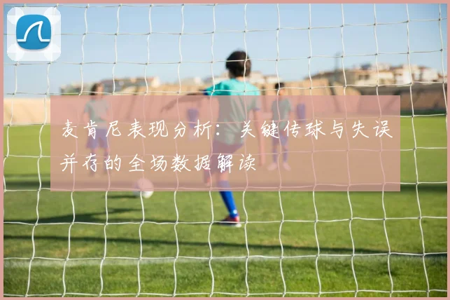 麦肯尼表现分析：关键传球与失误并存的全场数据解读