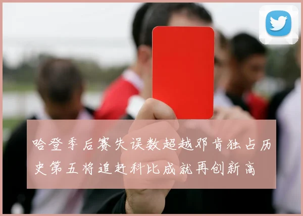哈登季后赛失误数超越邓肯独占历史第五将追赶科比成就再创新高
